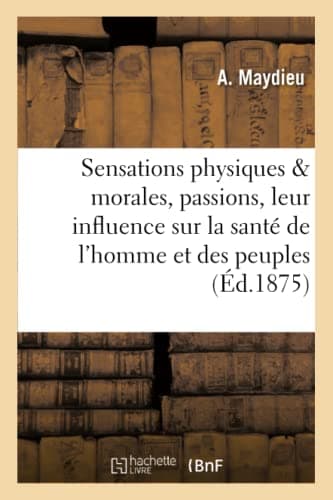 Sensations physiques et morales, passions, leur influence sur la santé de l'homme et des peuples,