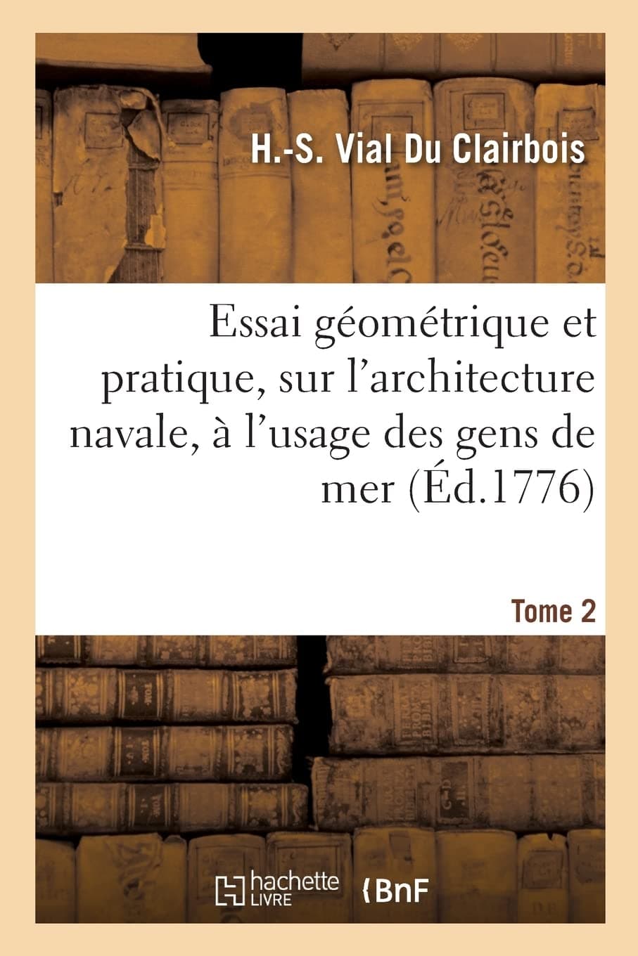 Essai géométrique et pratique, sur l'architecture navale, à l'usage des gens de mer. Tome 2